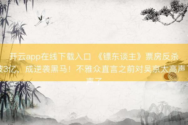 开云app在线下载入口 《镖东谈主》票房反杀破3亿,成逆袭黑马!不雅众直言之前对吴京太高声了