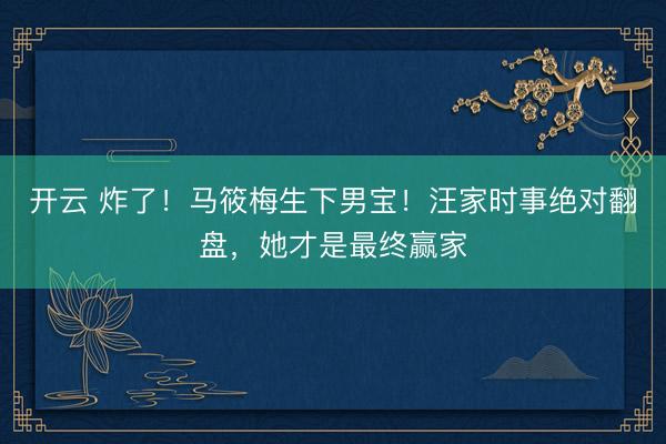 开云 炸了！马筱梅生下男宝！汪家时事绝对翻盘，她才是最终赢家