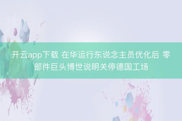 开云app下载 在华运行东说念主员优化后 零部件巨头博世说明关停德国工场