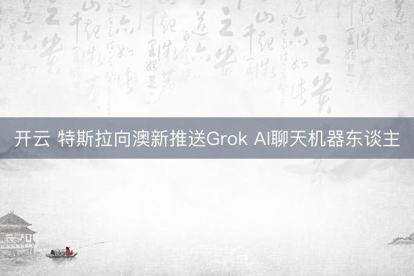 开云 特斯拉向澳新推送Grok AI聊天机器东谈主