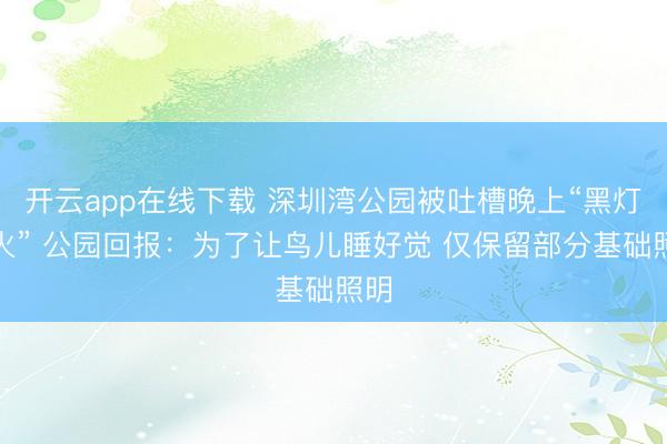 开云app在线下载 深圳湾公园被吐槽晚上“黑灯瞎火” 公园回报：为了让鸟儿睡好觉 仅保留部分基础照明