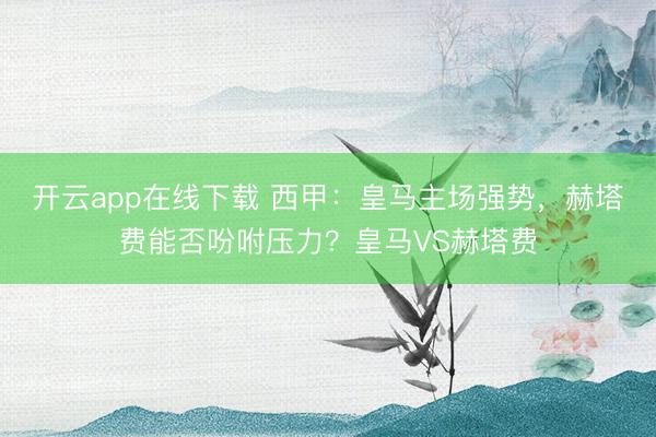 开云app在线下载 西甲：皇马主场强势，赫塔费能否吩咐压力？皇马VS赫塔费
