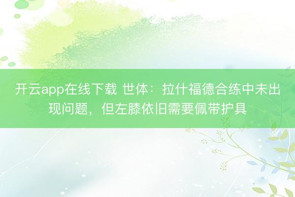 开云app在线下载 世体：拉什福德合练中未出现问题，但左膝依旧需要佩带护具