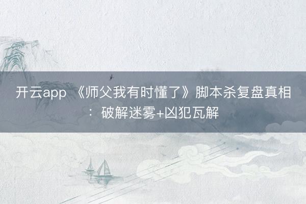 开云app 《师父我有时懂了》脚本杀复盘真相：破解迷雾+凶犯瓦解