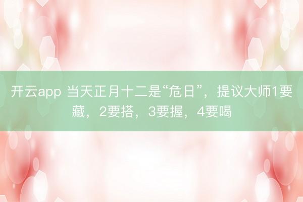 开云app 当天正月十二是“危日”，提议大师1要藏，2要搭，3要握，4要喝