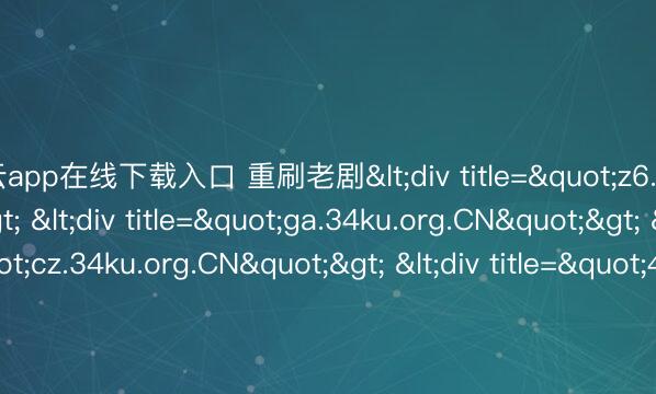 开云app在线下载入口 重刷老剧<div title="z6.34ku.org.CN"> <div title="ga.34ku.org.CN"> <div title="cz.34ku.org.CN"> <div title="4u.34ku.org.CN" /></div></div></div>