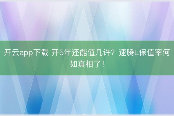 开云app下载 开5年还能值几许？速腾L保值率何如真相了！