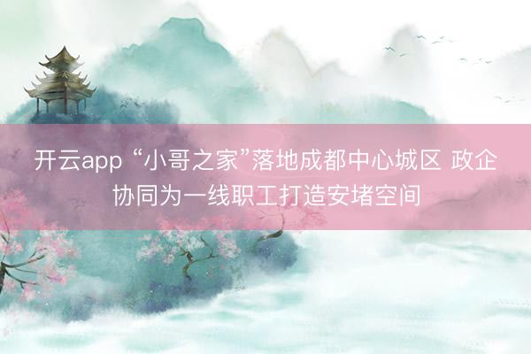 开云app “小哥之家”落地成都中心城区 政企协同为一线职工打造安堵空间
